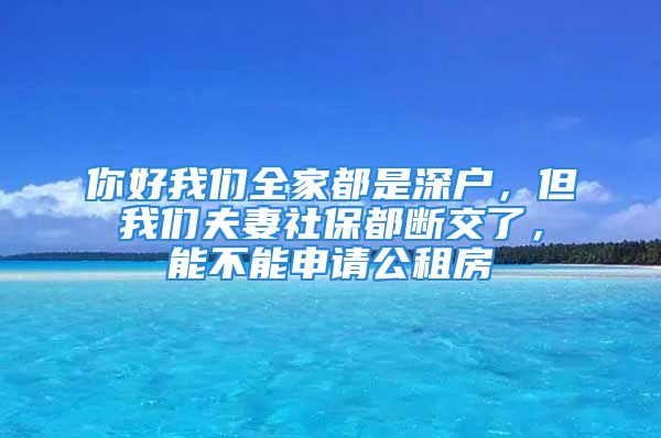 你好我們?nèi)叶际巧顟?，但我們夫妻社保都斷交了，能不能申?qǐng)公租房