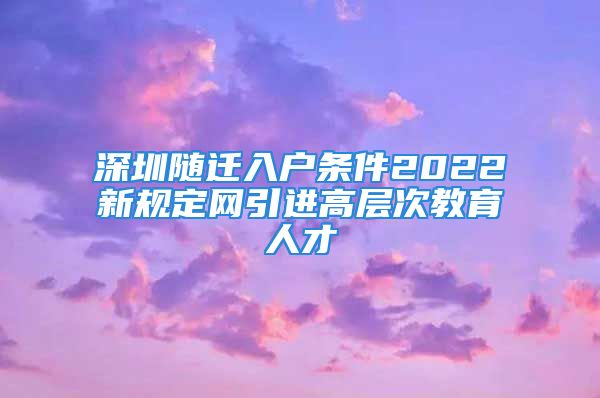 深圳隨遷入戶條件2022新規(guī)定網(wǎng)引進高層次教育人才