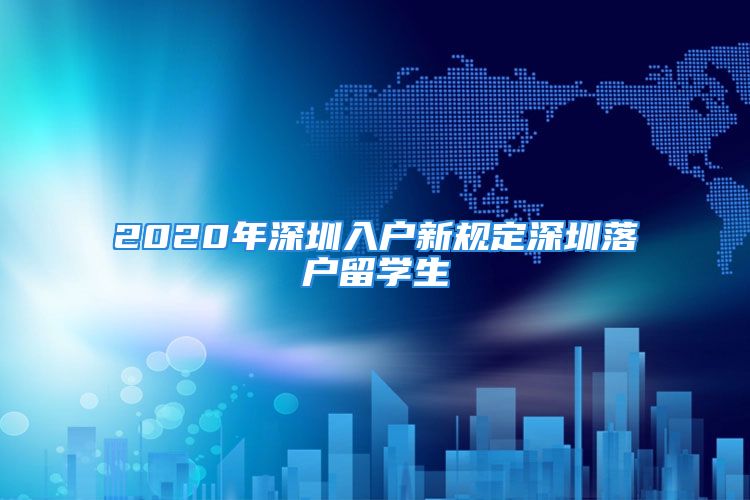 2020年深圳入戶新規(guī)定深圳落戶留學(xué)生