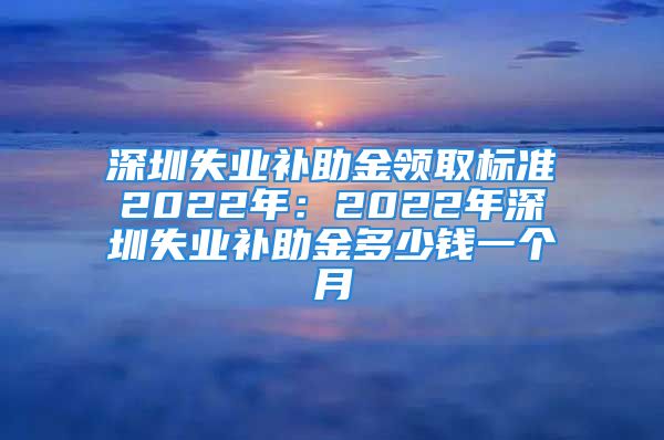 深圳失業(yè)補助金領取標準2022年：2022年深圳失業(yè)補助金多少錢一個月