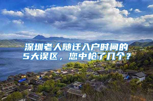 深圳老人隨遷入戶時間的5大誤區(qū)，您中槍了幾個？