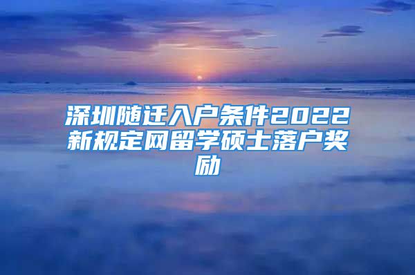 深圳隨遷入戶條件2022新規(guī)定網(wǎng)留學碩士落戶獎勵