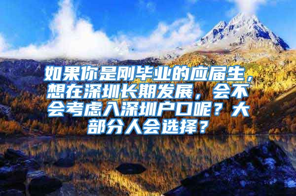 如果你是剛畢業(yè)的應(yīng)屆生，想在深圳長期發(fā)展，會不會考慮入深圳戶口呢？大部分人會選擇？