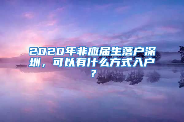 2020年非應(yīng)屆生落戶深圳，可以有什么方式入戶？