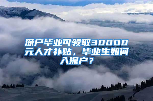 深戶畢業(yè)可領(lǐng)取30000元人才補(bǔ)貼，畢業(yè)生如何入深戶？