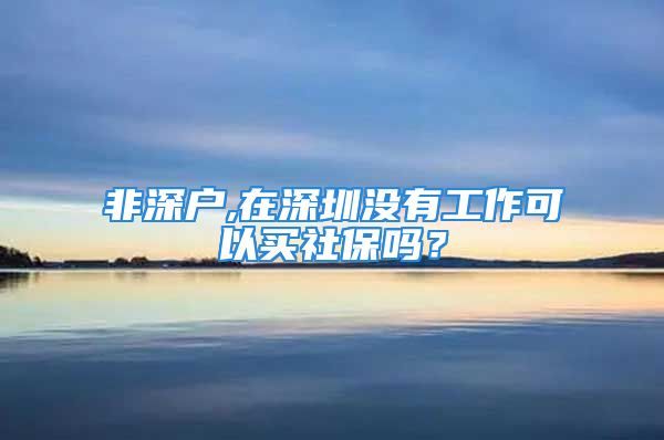 非深戶,在深圳沒有工作可以買社保嗎？