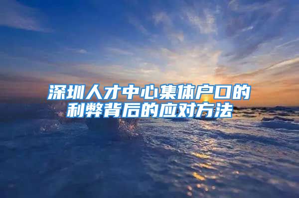 深圳人才中心集體戶口的利弊背后的應對方法