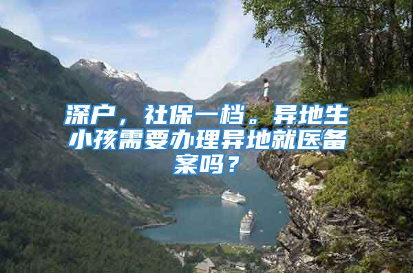 深戶(hù)，社保一檔。異地生小孩需要辦理異地就醫(yī)備案嗎？