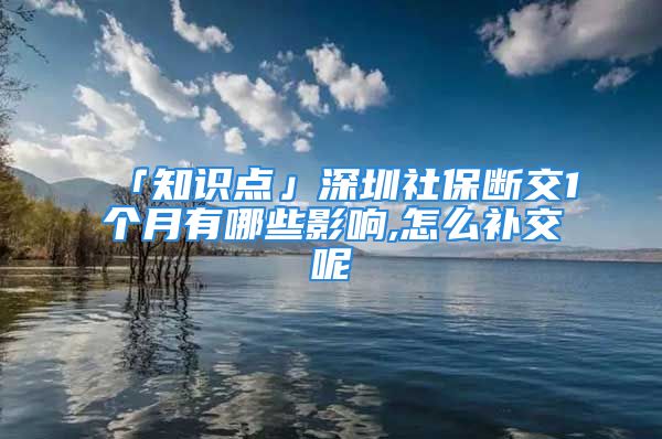 「知識點(diǎn)」深圳社保斷交1個(gè)月有哪些影響,怎么補(bǔ)交呢