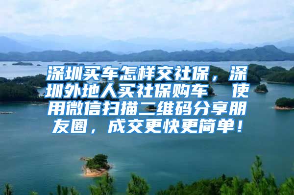 深圳買車怎樣交社保，深圳外地人買社保購(gòu)車  使用微信掃描二維碼分享朋友圈，成交更快更簡(jiǎn)單！