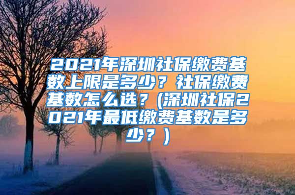 2021年深圳社保繳費(fèi)基數(shù)上限是多少？社保繳費(fèi)基數(shù)怎么選？(深圳社保2021年最低繳費(fèi)基數(shù)是多少？)