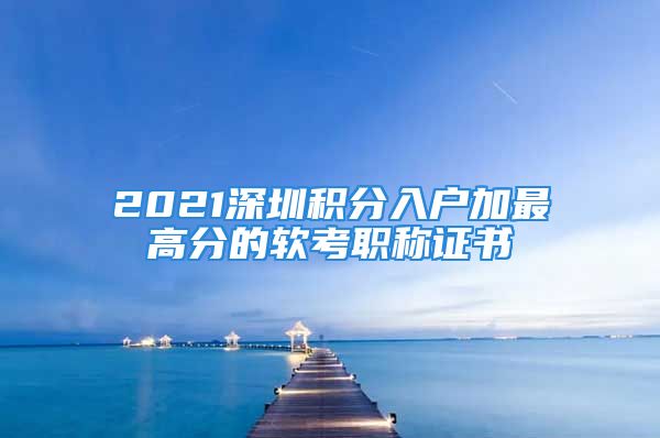 2021深圳積分入戶加最高分的軟考職稱證書(shū)