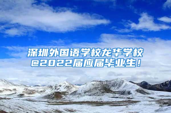 深圳外國(guó)語(yǔ)學(xué)校龍華學(xué)校@2022屆應(yīng)屆畢業(yè)生！