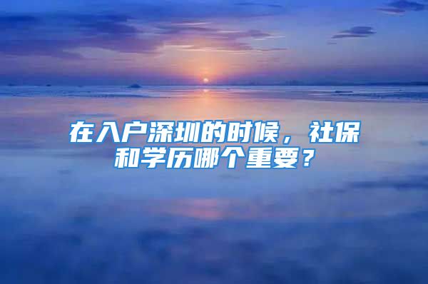 在入戶深圳的時候，社保和學(xué)歷哪個重要？