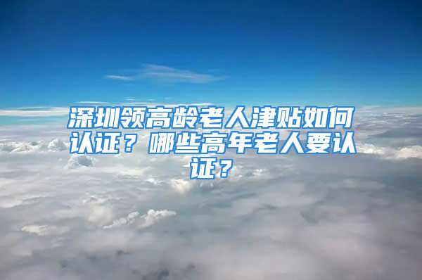 深圳領(lǐng)高齡老人津貼如何認(rèn)證？哪些高年老人要認(rèn)證？