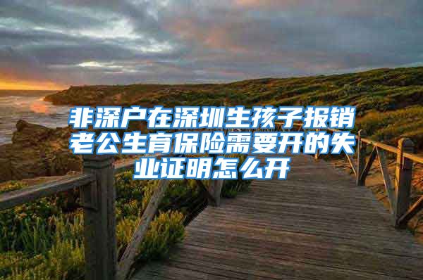 非深戶在深圳生孩子報銷老公生育保險需要開的失業(yè)證明怎么開