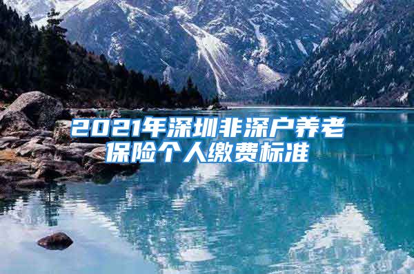 2021年深圳非深戶養(yǎng)老保險(xiǎn)個(gè)人繳費(fèi)標(biāo)準(zhǔn)