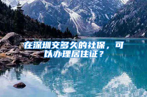 在深圳交多久的社保，可以辦理居住證？