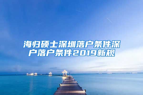 海歸碩士深圳落戶條件深戶落戶條件2019新規(guī)