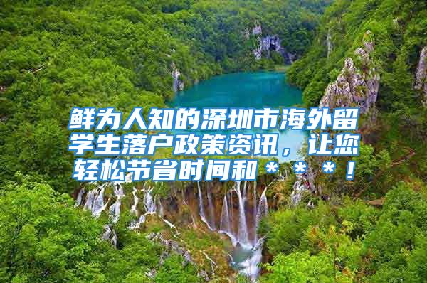 鮮為人知的深圳市海外留學(xué)生落戶政策資訊，讓您輕松節(jié)省時間和＊＊＊！