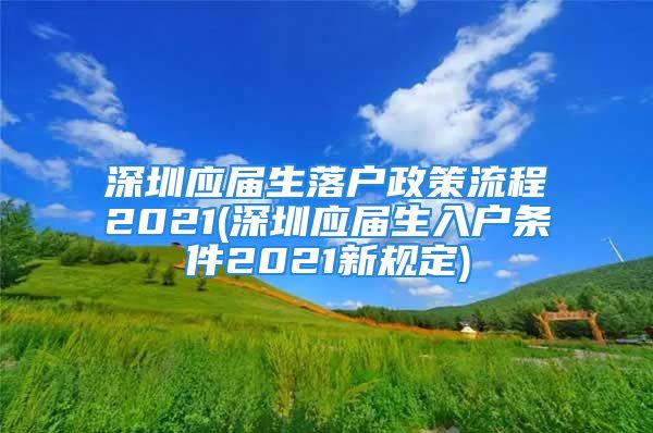 深圳應(yīng)屆生落戶政策流程2021(深圳應(yīng)屆生入戶條件2021新規(guī)定)