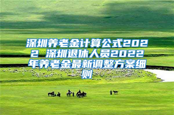 深圳養(yǎng)老金計(jì)算公式2022 深圳退休人員2022年養(yǎng)老金最新調(diào)整方案細(xì)則