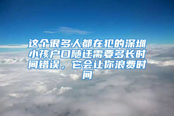 這個(gè)很多人都在犯的深圳小孩戶(hù)口隨遷需要多長(zhǎng)時(shí)間錯(cuò)誤，它會(huì)讓你浪費(fèi)時(shí)間