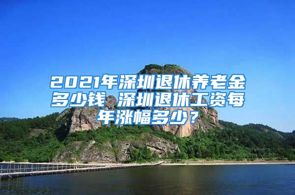 2021年深圳退休養(yǎng)老金多少錢 深圳退休工資每年漲幅多少？