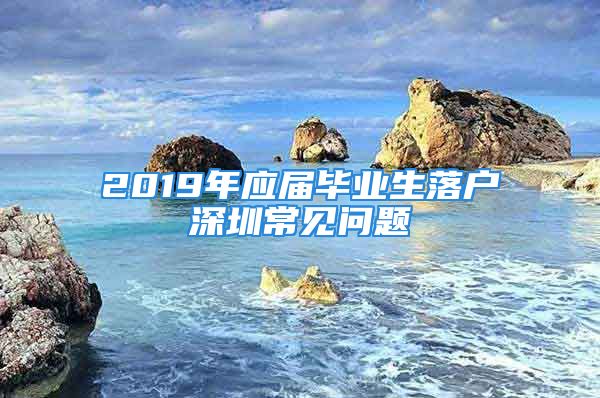 2019年應(yīng)屆畢業(yè)生落戶(hù)深圳常見(jiàn)問(wèn)題