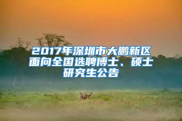 2017年深圳市大鵬新區(qū)面向全國選聘博士、碩士研究生公告