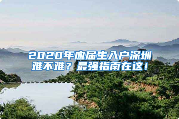 2020年應(yīng)屆生入戶深圳難不難？最強指南在這！