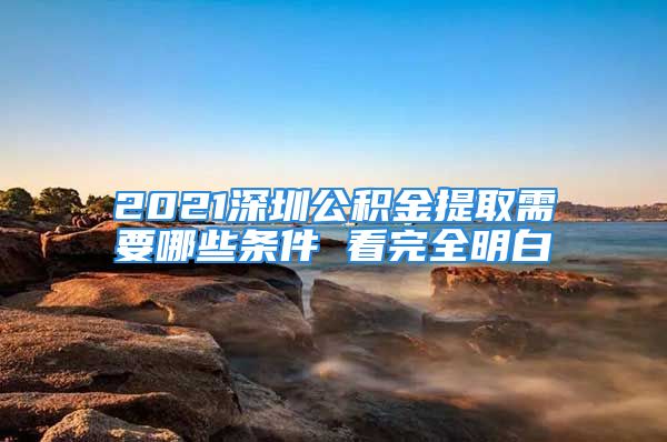 2021深圳公積金提取需要哪些條件 看完全明白