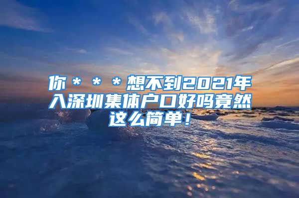 你＊＊＊想不到2021年入深圳集體戶口好嗎竟然這么簡單！