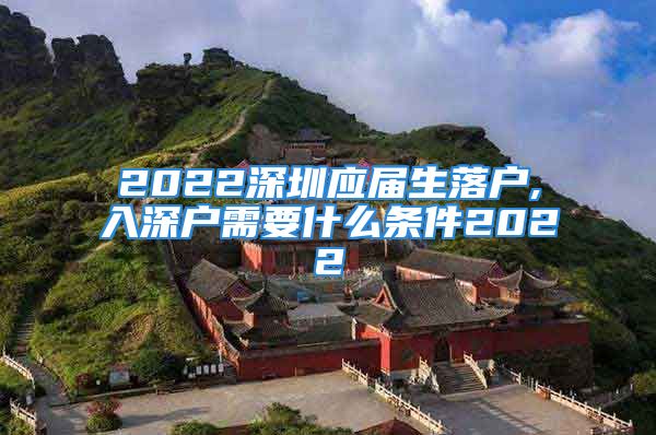 2022深圳應屆生落戶,入深戶需要什么條件2022