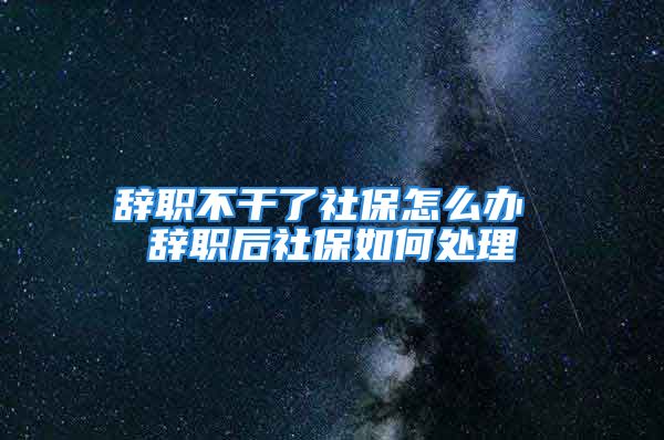 辭職不干了社保怎么辦 辭職后社保如何處理