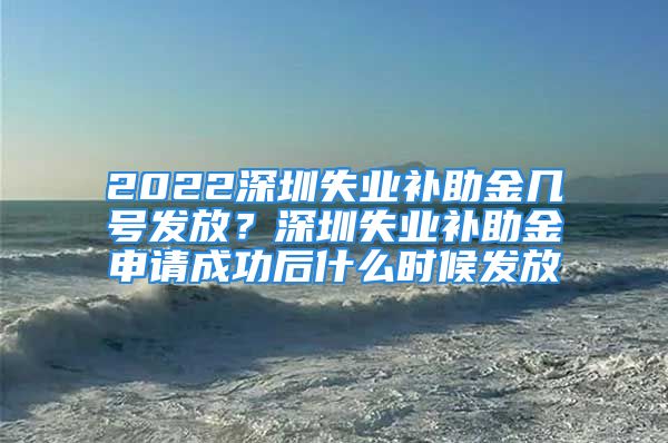 2022深圳失業(yè)補(bǔ)助金幾號(hào)發(fā)放？深圳失業(yè)補(bǔ)助金申請(qǐng)成功后什么時(shí)候發(fā)放