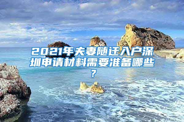 2021年夫妻隨遷入戶(hù)深圳申請(qǐng)材料需要準(zhǔn)備哪些？