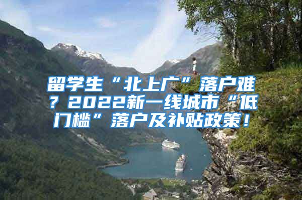 留學(xué)生“北上廣”落戶難？2022新一線城市“低門(mén)檻”落戶及補(bǔ)貼政策！