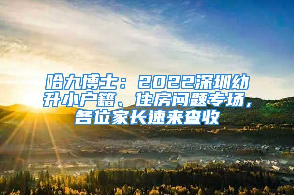 哈九博士：2022深圳幼升小戶籍、住房問(wèn)題專場(chǎng)，各位家長(zhǎng)速來(lái)查收