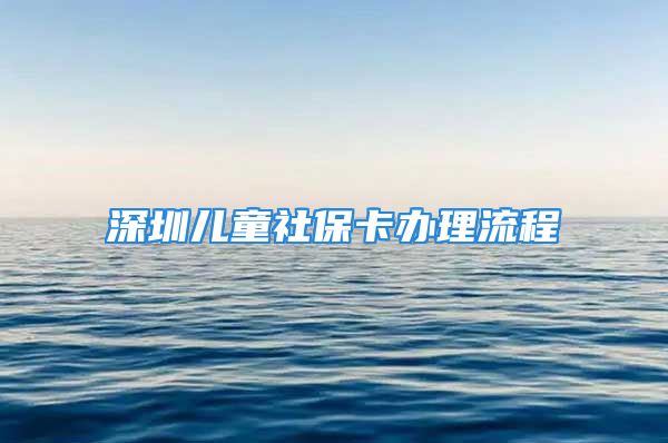 深圳兒童社?？ㄞk理流程