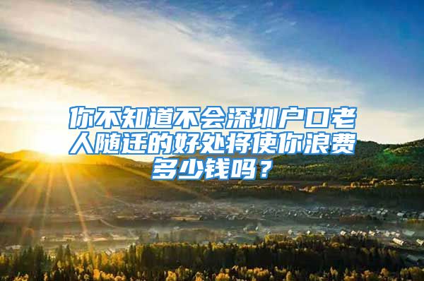 你不知道不會(huì)深圳戶口老人隨遷的好處將使你浪費(fèi)多少錢嗎？