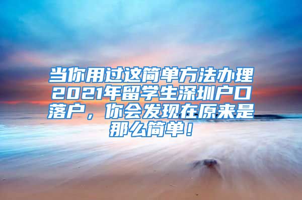 當你用過這簡單方法辦理2021年留學(xué)生深圳戶口落戶，你會發(fā)現(xiàn)在原來是那么簡單！