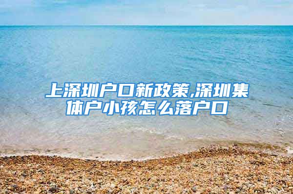 上深圳戶(hù)口新政策,深圳集體戶(hù)小孩怎么落戶(hù)口