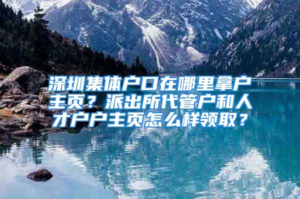 深圳集體戶口在哪里拿戶主頁(yè)？派出所代管戶和人才戶戶主頁(yè)怎么樣領(lǐng)??？