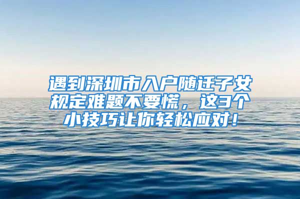 遇到深圳市入戶隨遷子女規(guī)定難題不要慌，這3個(gè)小技巧讓你輕松應(yīng)對！