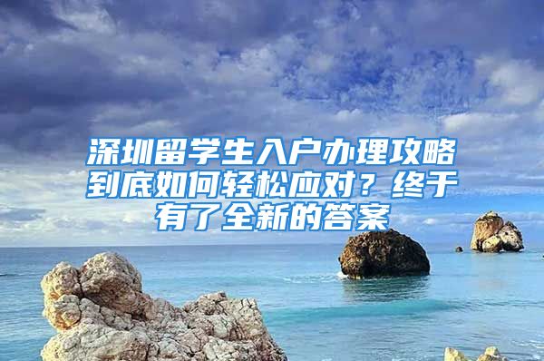 深圳留學生入戶辦理攻略到底如何輕松應對？終于有了全新的答案