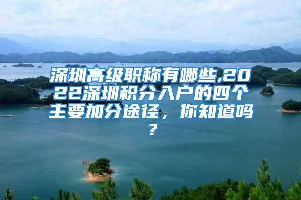 深圳高級職稱有哪些,2022深圳積分入戶的四個主要加分途徑，你知道嗎？