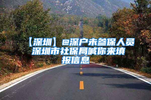 【深圳】@深戶未參保人員 深圳市社保局喊你來填報信息