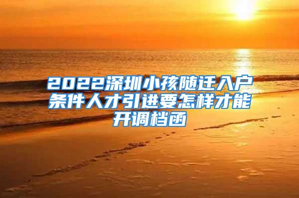 2022深圳小孩隨遷入戶條件人才引進要怎樣才能開調(diào)檔函