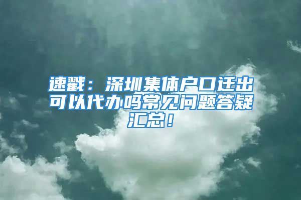 速戳：深圳集體戶口遷出可以代辦嗎常見問題答疑匯總！